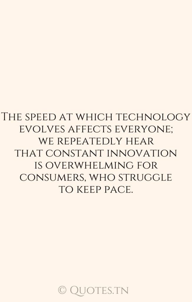 The speed at which technology evolves affects everyone; we repeatedly hear that constant innovation is overwhelming for consumers