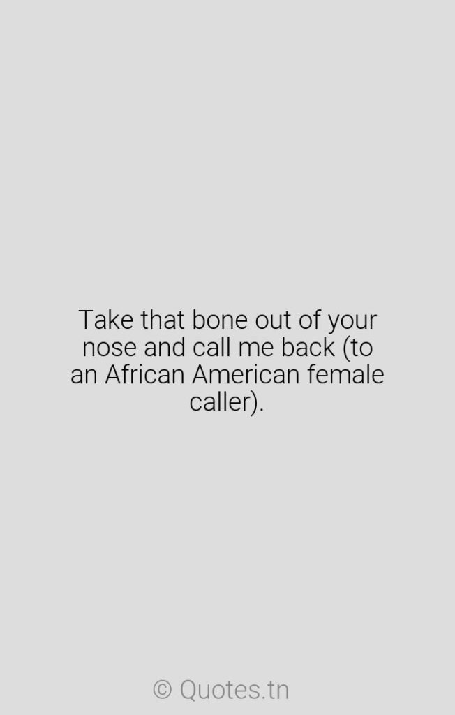 Take that bone out of your nose and call me back (to an African American female caller). - African American Quotes by Rush Limbaugh