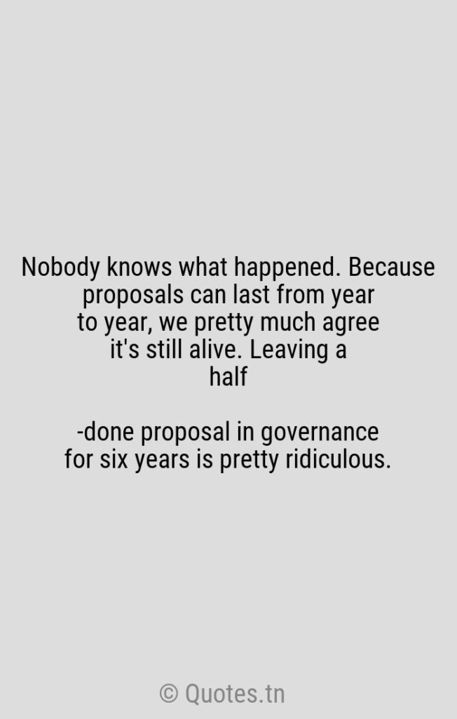 Nobody knows what happened. Because proposals can last from year to year