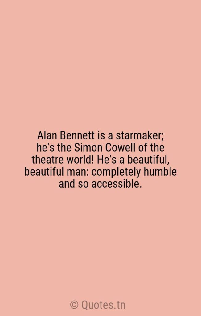 Alan Bennett is a starmaker; he's the Simon Cowell of the theatre world! He's a beautiful