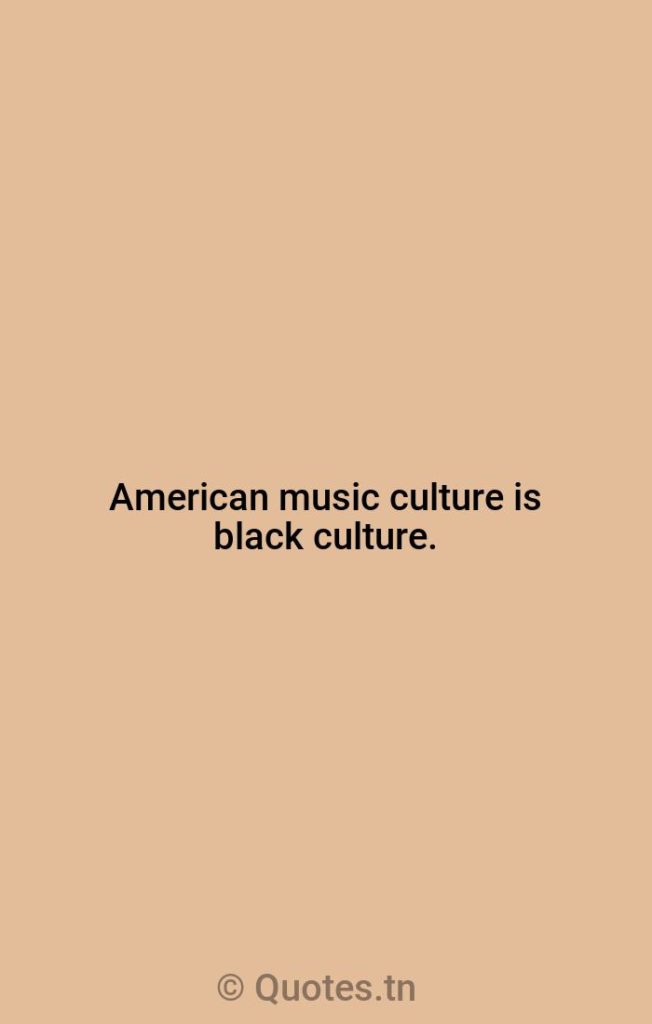 American music culture is black culture. - American Music Quotes by Yelawolf