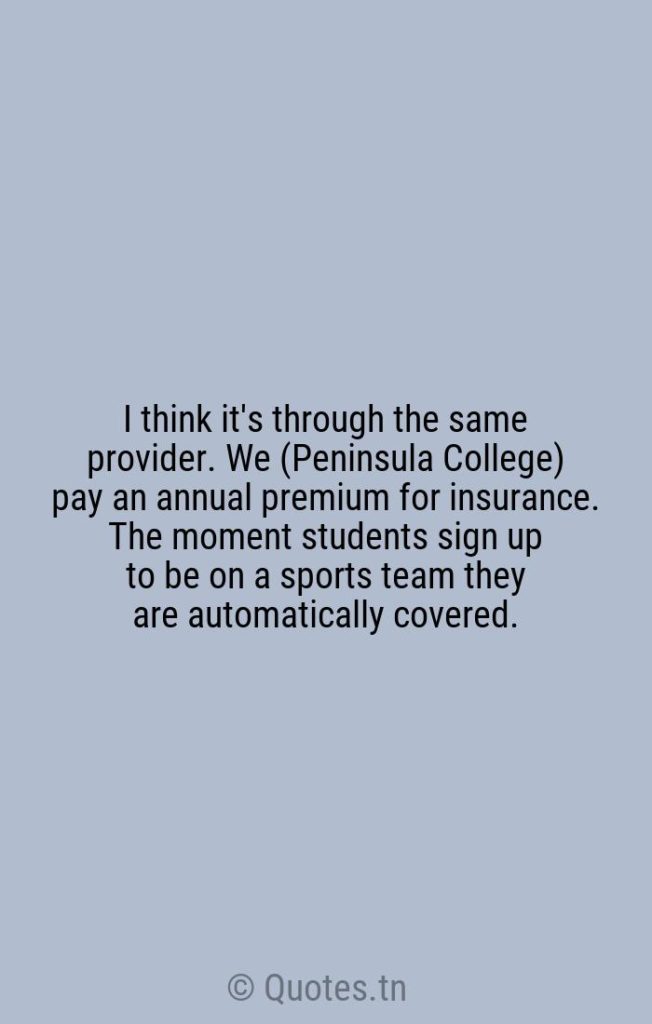 I think it's through the same provider. We (Peninsula College) pay an annual premium for insurance. The moment students sign up to be on a sports team they are automatically covered. - Annual Quotes by Rick Ross