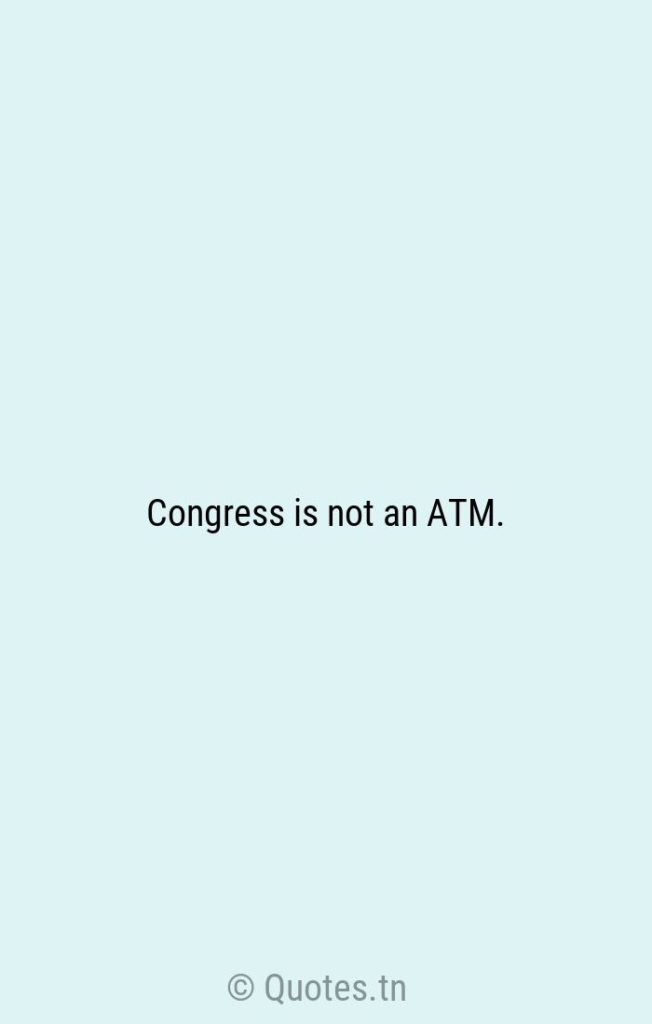 Congress is not an ATM. - Atm Quotes by Robert Byrd
