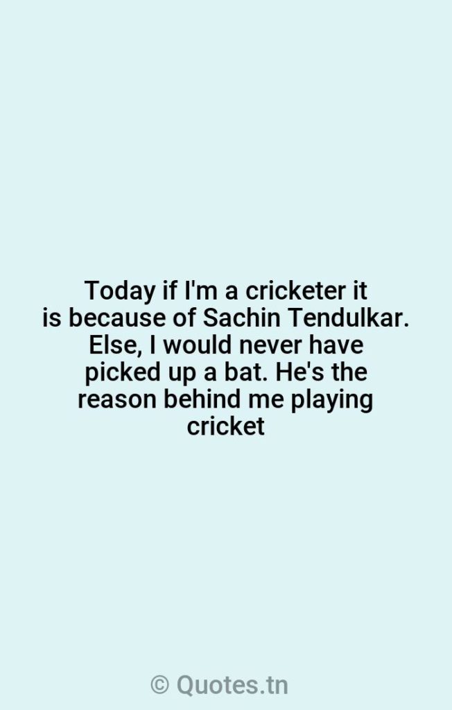Today if I'm a cricketer it is because of Sachin Tendulkar. Else