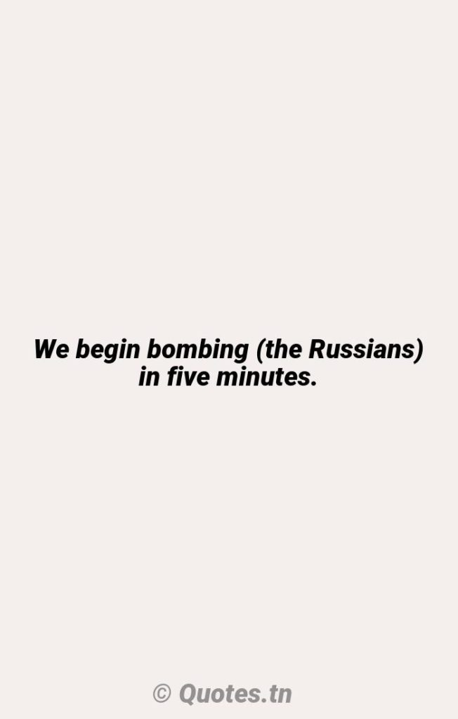 We begin bombing (the Russians) in five minutes. - Begin Quotes by Ronald Reagan