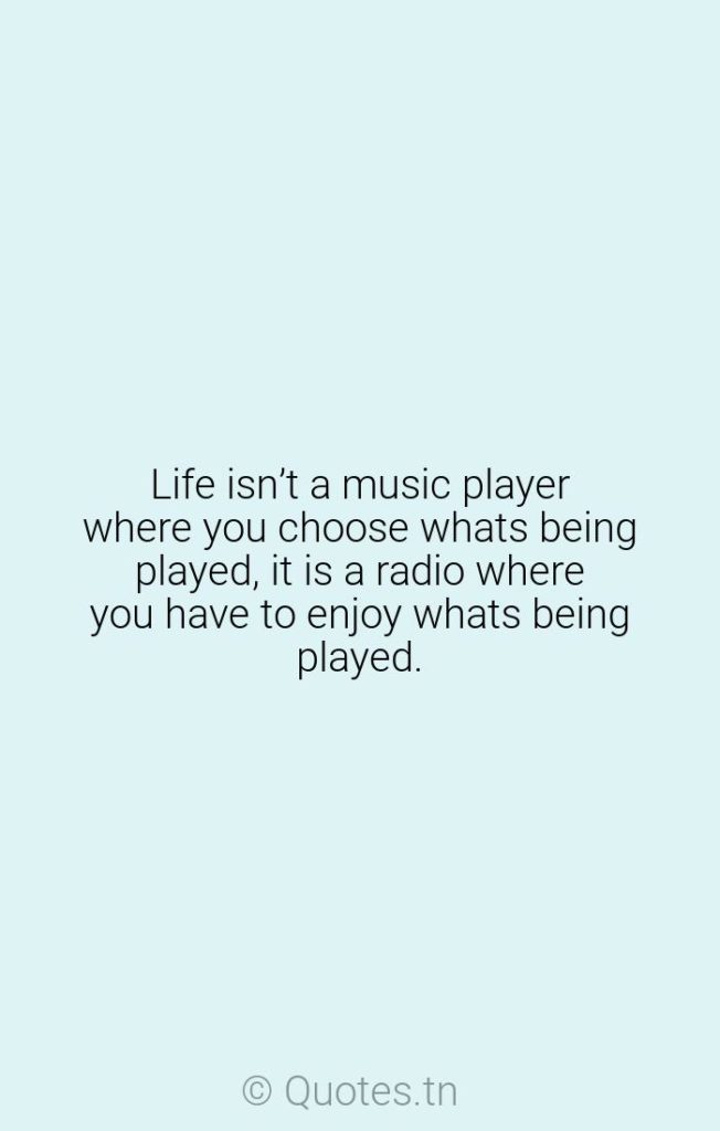 Life isn’t a music player where you choose whats being played