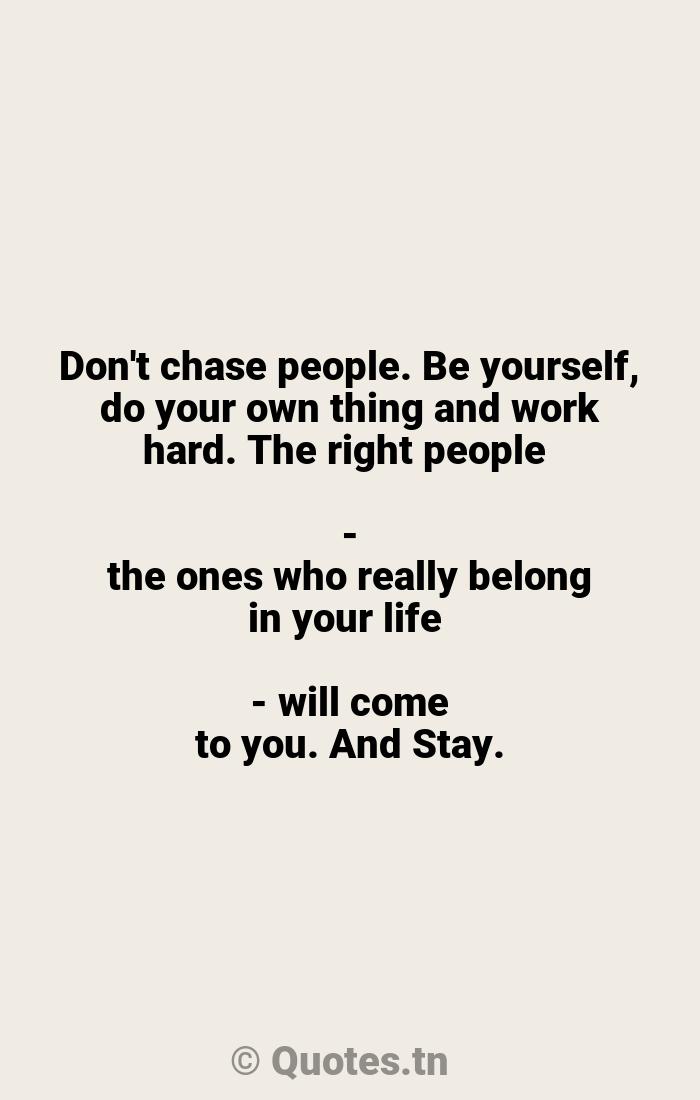 Don T Chase People Be Yourself Do Your Own Thing And Work Hard The Right People The Ones Who Really Belong In Your Life Will Come To You And Stay With
