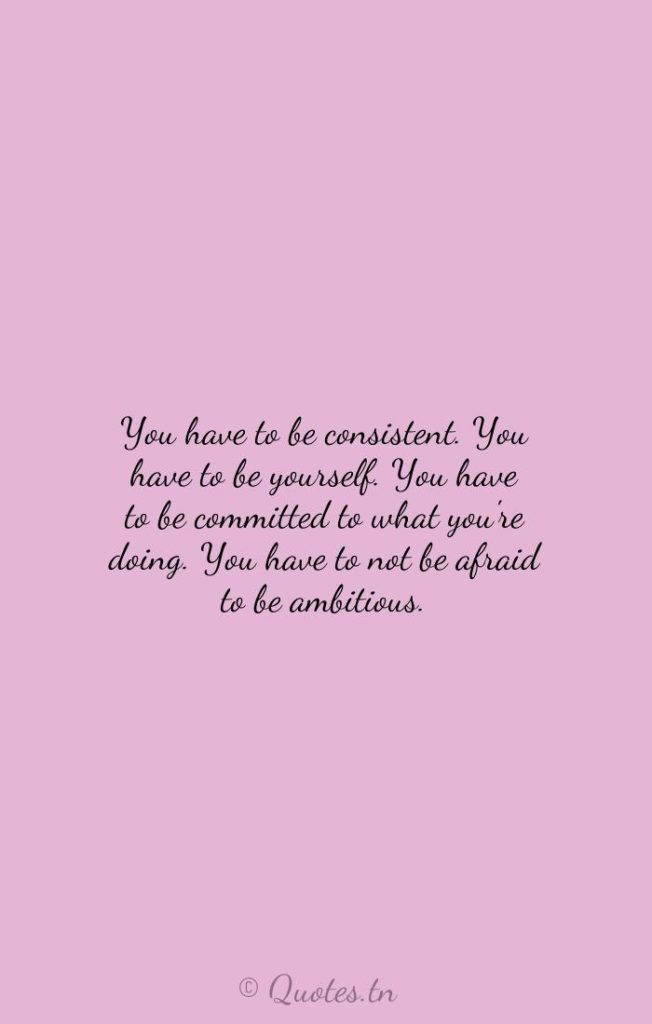 You have to be consistent. You have to be yourself. You have to be committed to what you're doing. You have to not be afraid to be ambitious. - Being Yourself Quotes by Roxane Gay
