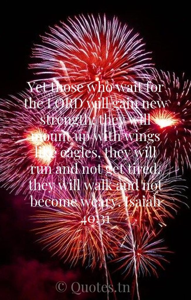 Yet those who wait for the LORD will gain new strength; they will mount up with wings like eagles, they will run and not get tired, they will walk and not become weary. Isaiah 40:31 - Bible Verses For The New Year by