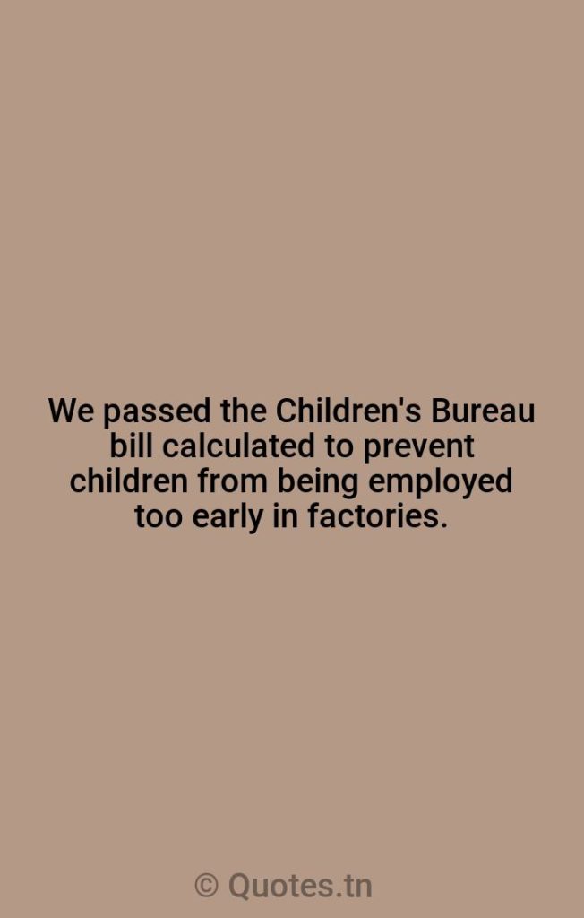 We passed the Children's Bureau bill calculated to prevent children from being employed too early in factories. - Bills Quotes by William H. McRaven