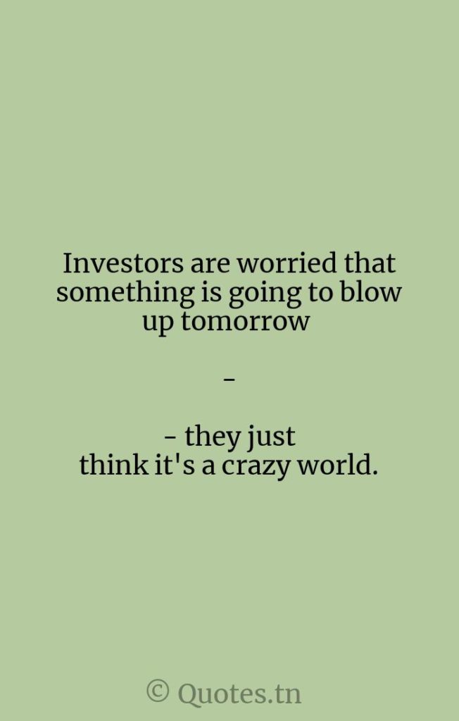 Investors are worried that something is going to blow up tomorrow -- they just think it's a crazy world. - Blow Quotes by Robert Solow