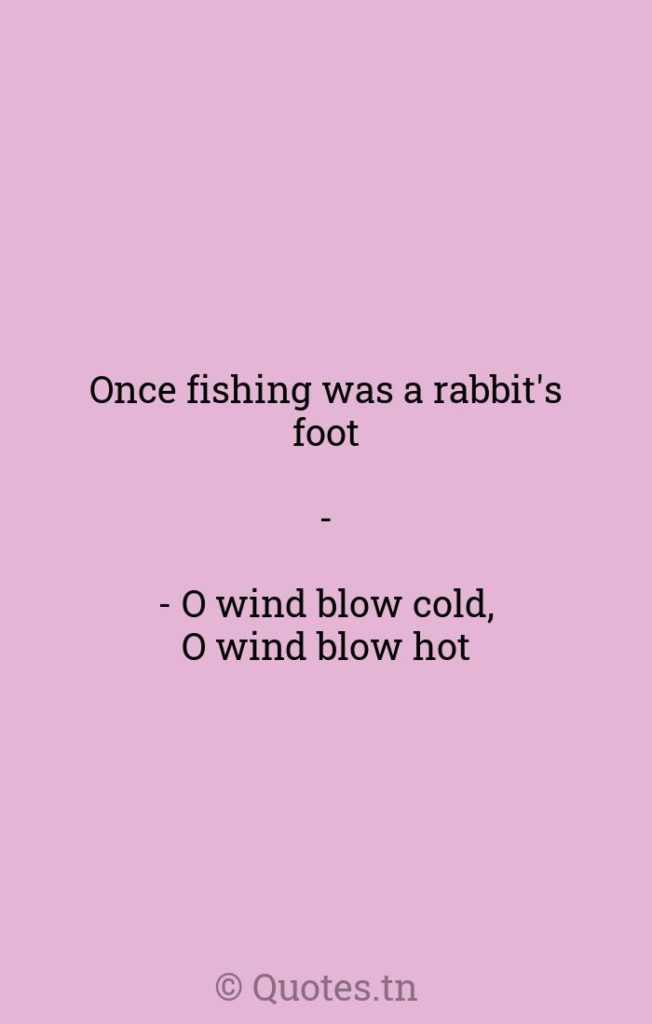 Once fishing was a rabbit's foot-- O wind blow cold