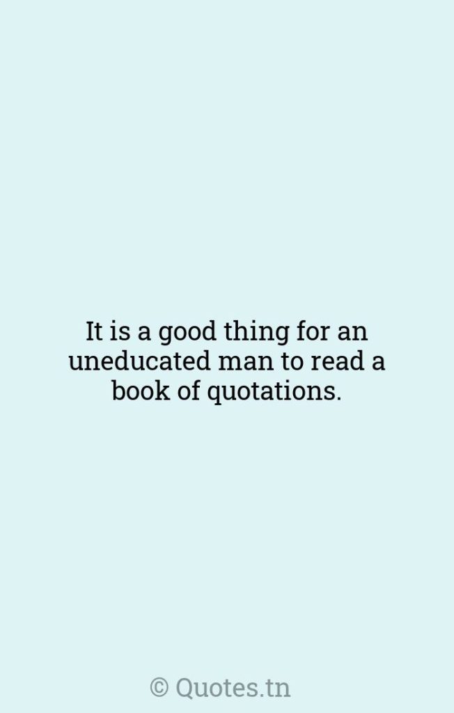 It is a good thing for an uneducated man to read a book of quotations. - Books And Reading Quotes by Winston Churchill
