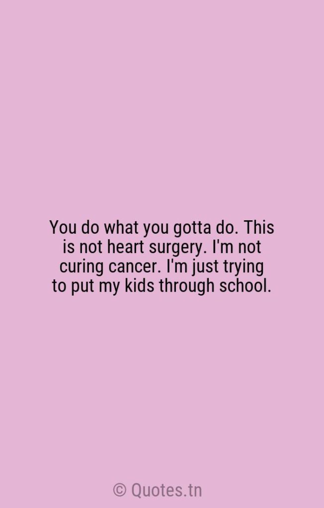 You do what you gotta do. This is not heart surgery. I'm not curing cancer. I'm just trying to put my kids through school. - Cancer Quotes by Ron Perlman