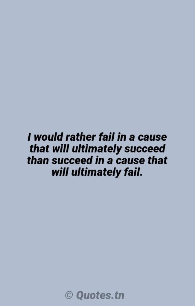I would rather fail in a cause that will ultimately succeed than succeed in a cause that will ultimately fail. - Cause Quotes by Woodrow Wilson