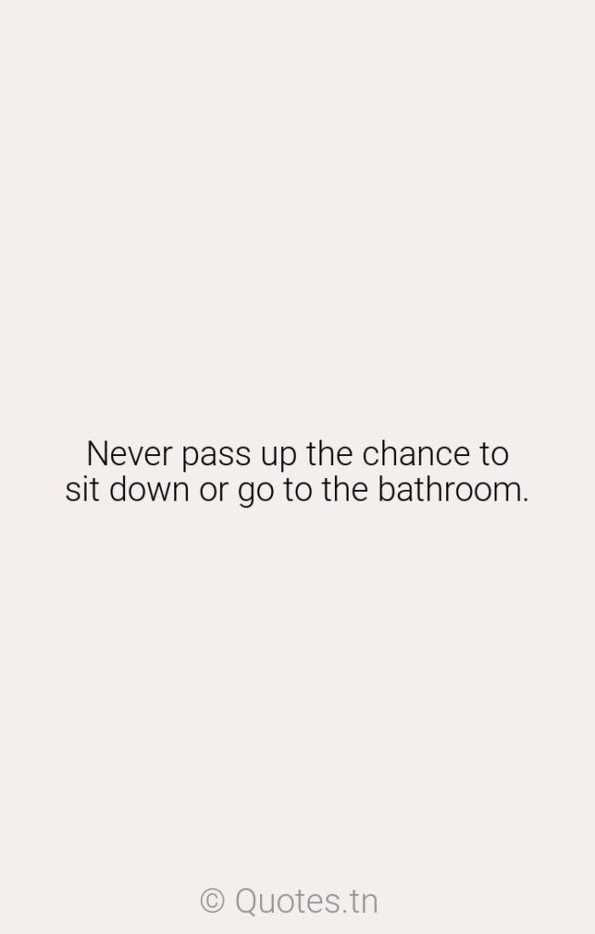 Never pass up the chance to sit down or go to the bathroom. - Chance Quotes by Winston Churchill
