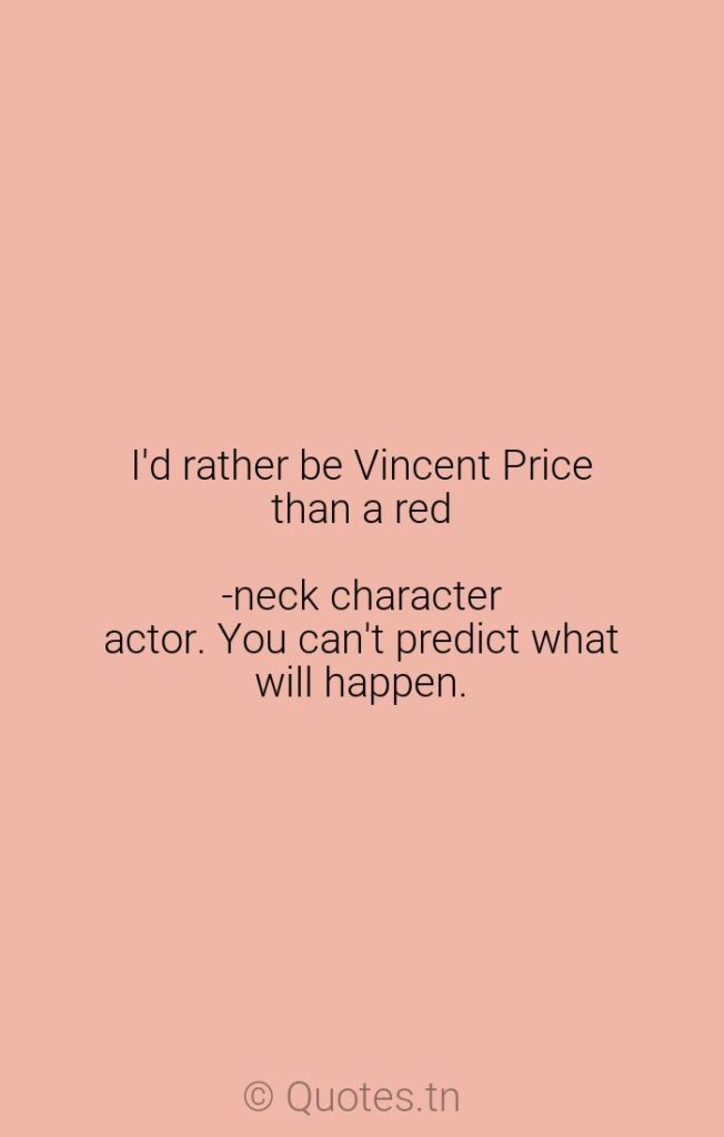 I'd rather be Vincent Price than a red-neck character actor. You can't predict what will happen. - Character Quotes by Robert Englund