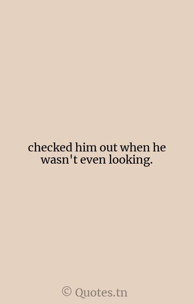 checked him out when he wasn't even looking. - Checked Quotes by Whitney Houston