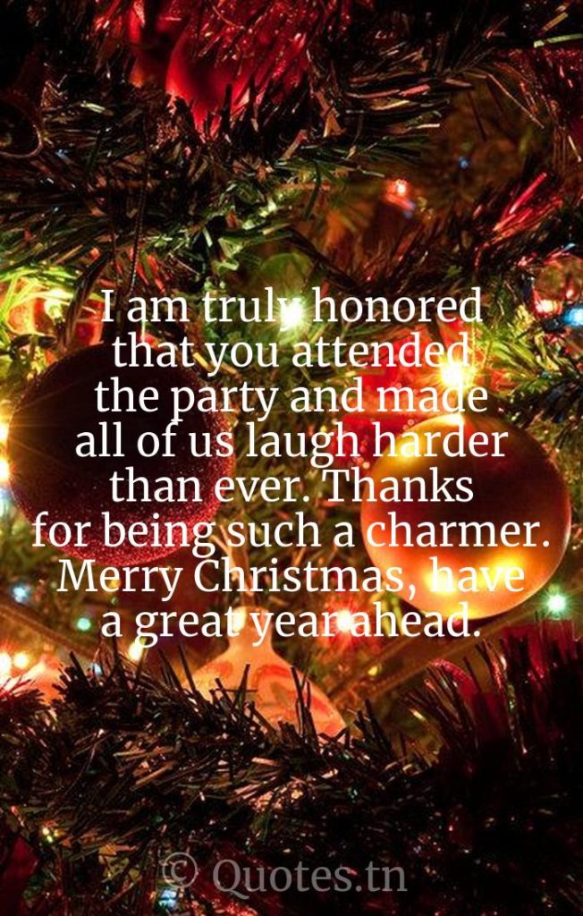 I am truly honored that you attended the party and made all of us laugh harder than ever. Thanks for being such a charmer. Merry Christmas, have a great year ahead. - Christmas Thank You Message for Attending Party by
