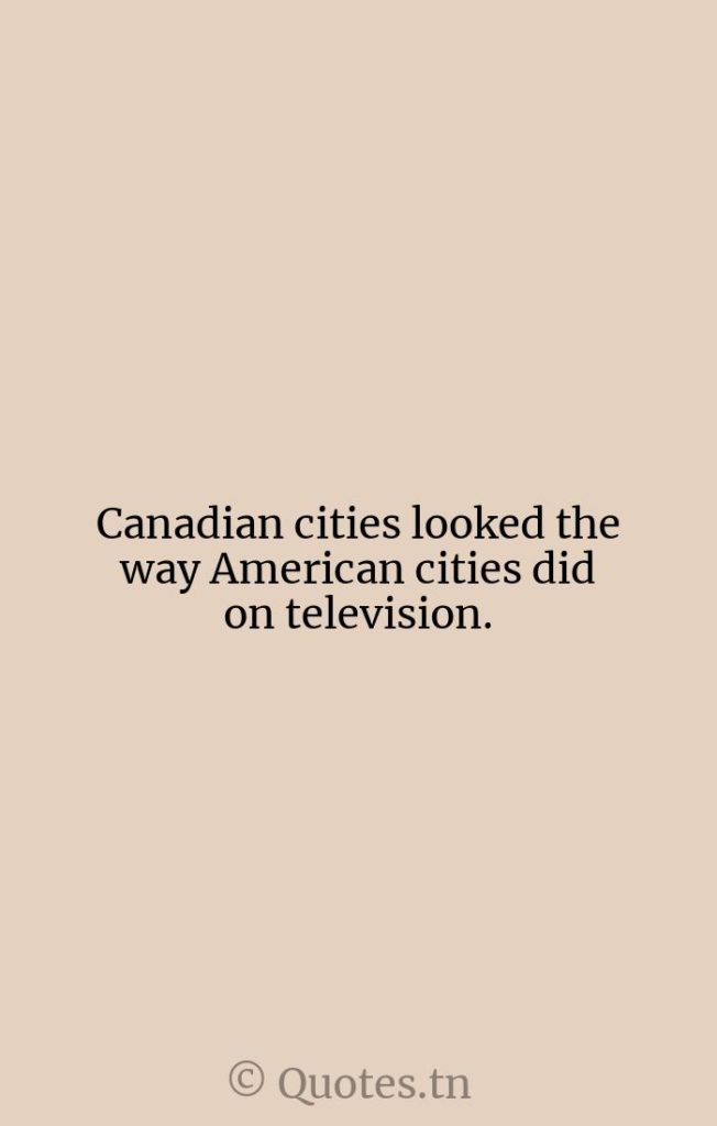 Canadian cities looked the way American cities did on television. - Cities Quotes by William Gerstenmaier
