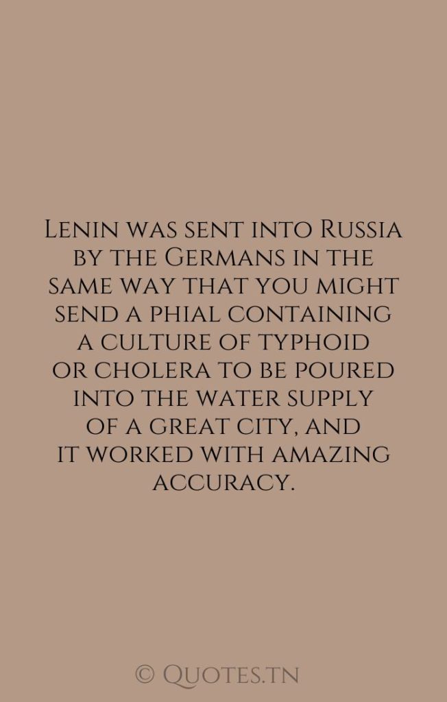Lenin was sent into Russia by the Germans in the same way that you might send a phial containing a culture of typhoid or cholera to be poured into the water supply of a great city