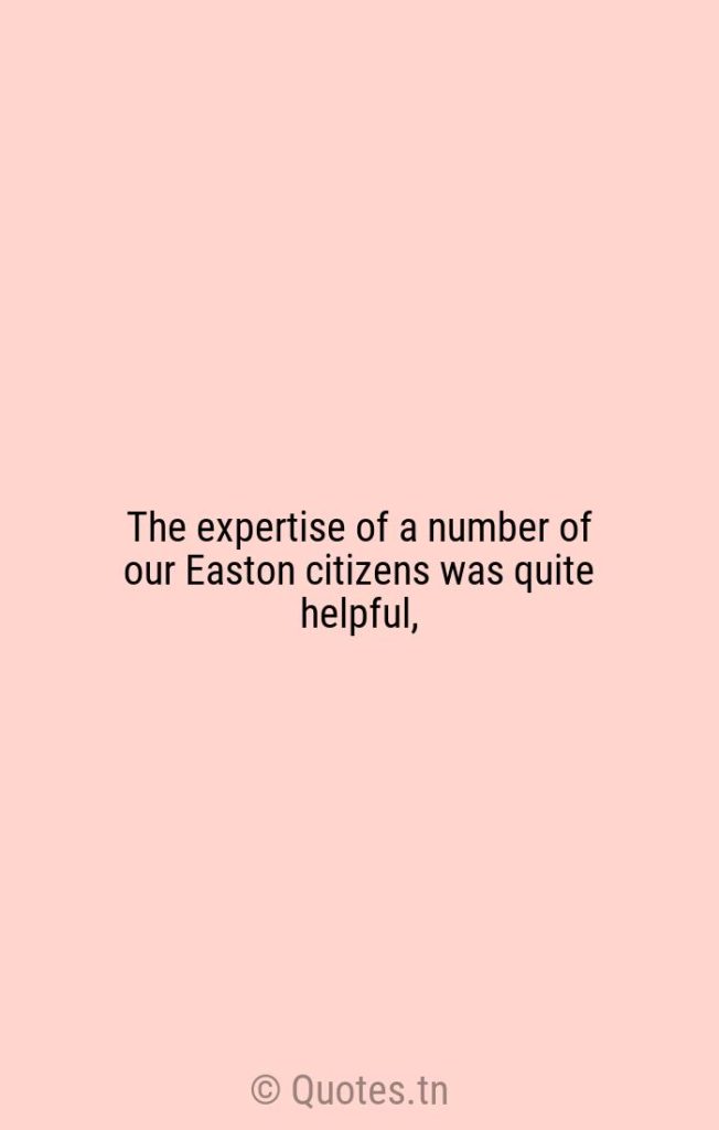 The expertise of a number of our Easton citizens was quite helpful