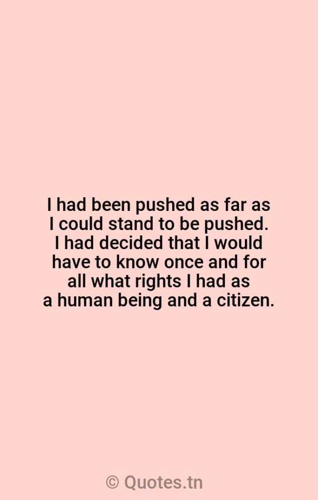 I had been pushed as far as I could stand to be pushed. I had decided that I would have to know once and for all what rights I had as a human being and a citizen. - Citizens Quotes by Rosa Parks