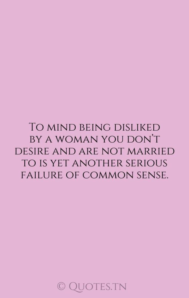 To mind being disliked by a woman you don’t desire and are not married to is yet another serious failure of common sense. - Common Sense Quotes by Wendell Berry