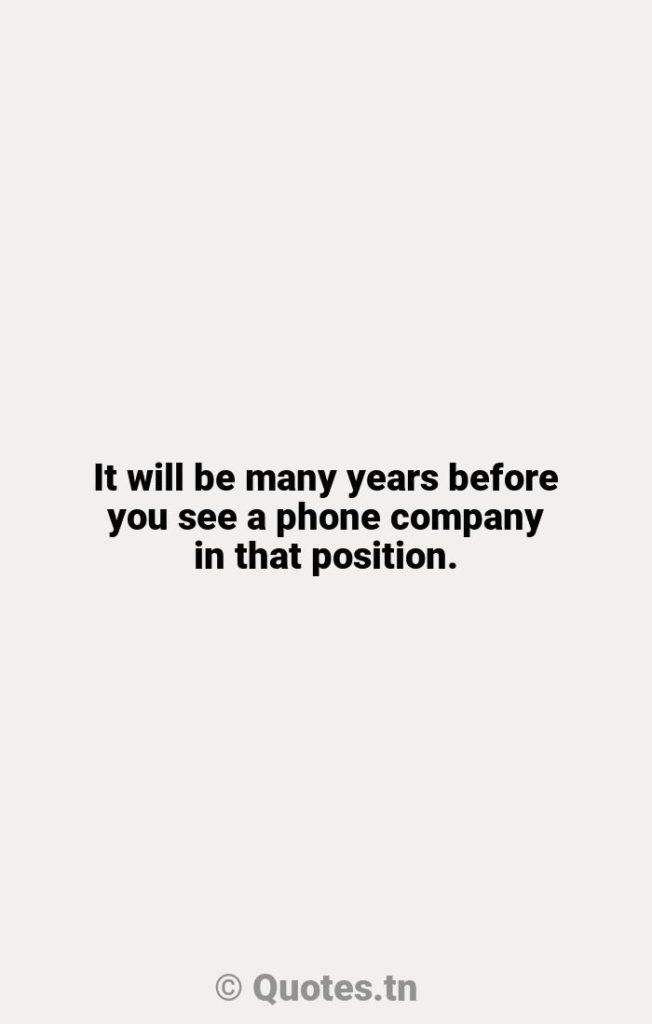 It will be many years before you see a phone company in that position. - Company Quotes by Robert Rosenberg