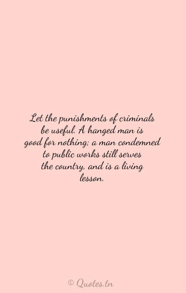 Let the punishments of criminals be useful. A hanged man is good for nothing; a man condemned to public works still serves the country