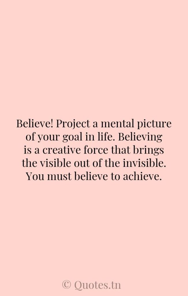 Believe! Project a mental picture of your goal in life. Believing is a creative force that brings the visible out of the invisible. You must believe to achieve. - Confidence Quotes by Wilferd Peterson