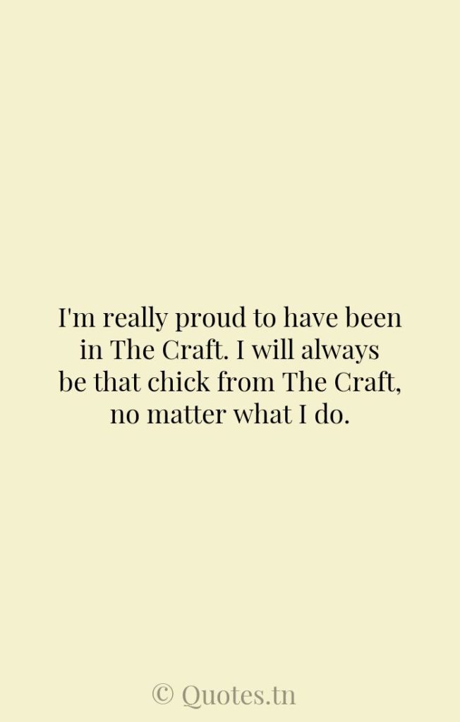 I'm really proud to have been in The Craft. I will always be that chick from The Craft