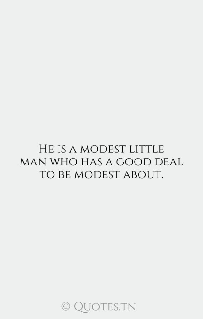 He is a modest little man who has a good deal to be modest about. - Critics And Criticism Quotes by Winston Churchill