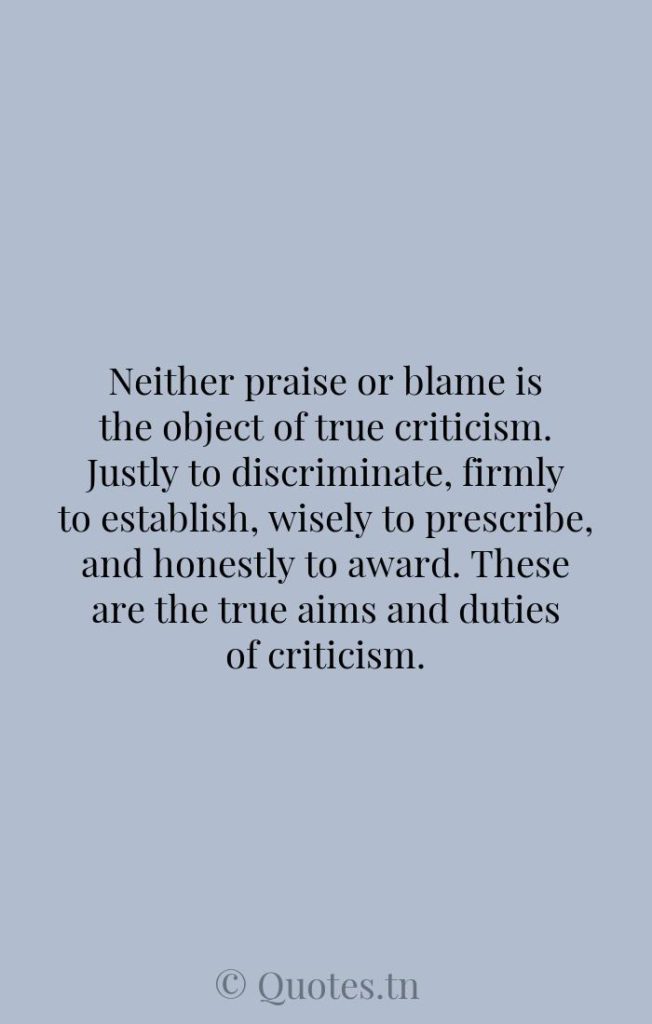 Neither praise or blame is the object of true criticism. Justly to discriminate