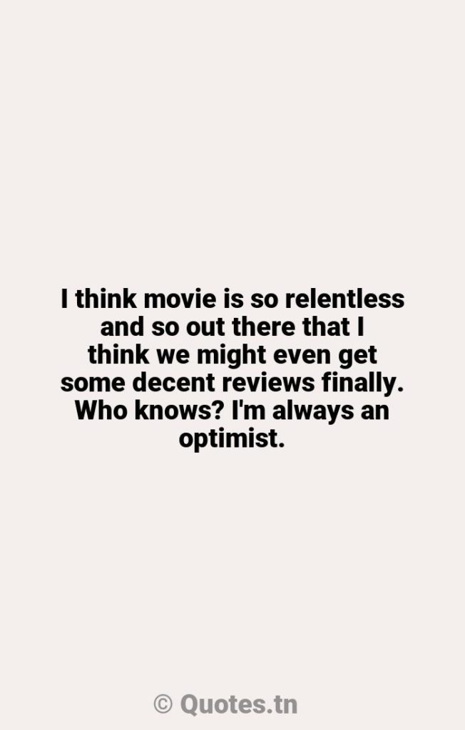 I think movie is so relentless and so out there that I think we might even get some decent reviews finally. Who knows? I'm always an optimist. - Decent Quotes by Rob Schneider