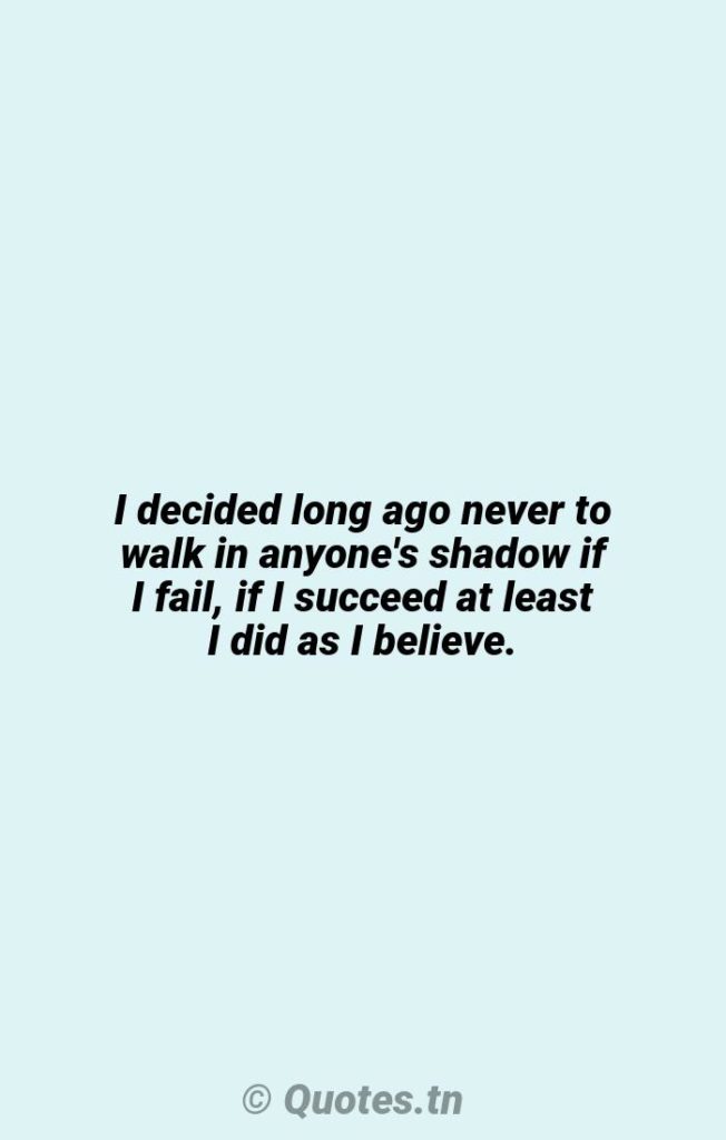 I decided long ago never to walk in anyone's shadow if I fail
