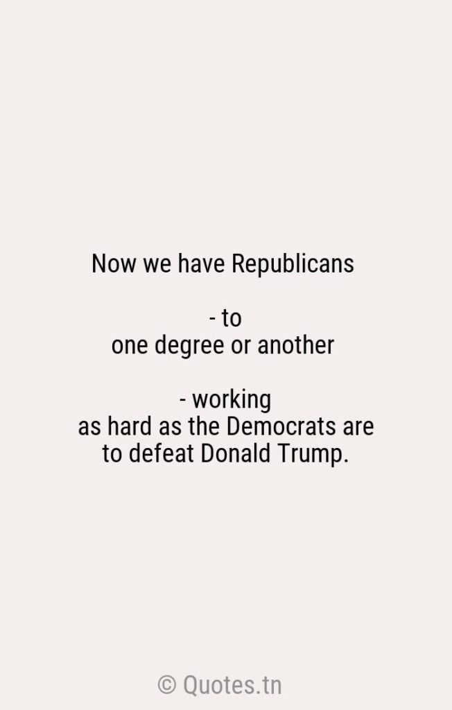 Now we have Republicans - to one degree or another - working as hard as the Democrats are to defeat Donald Trump. - Defeat Quotes by Rush Limbaugh