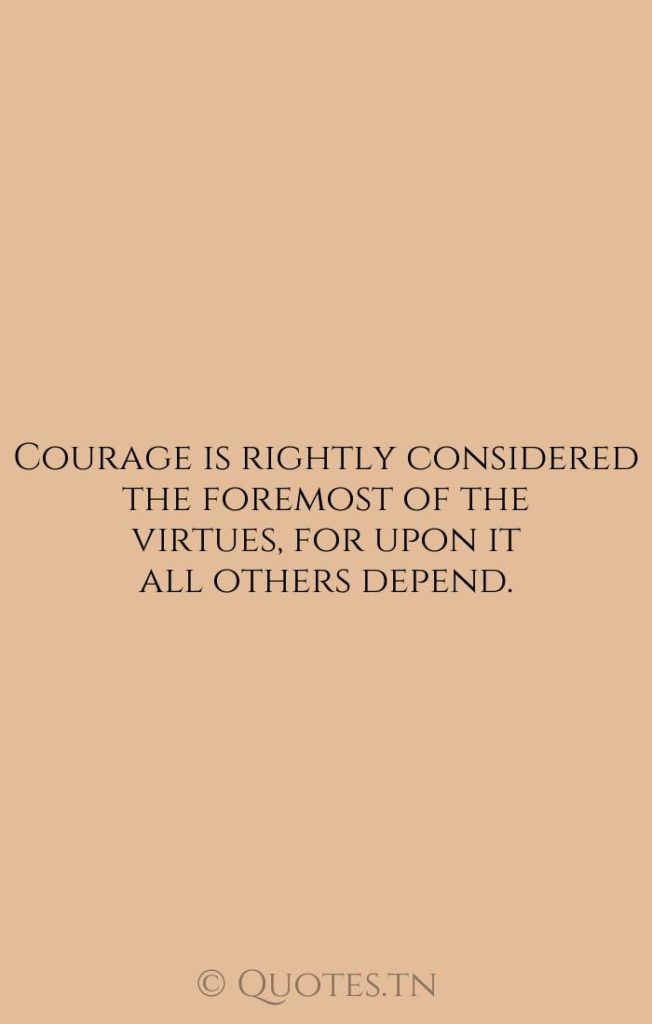 Courage is rightly considered the foremost of the virtues