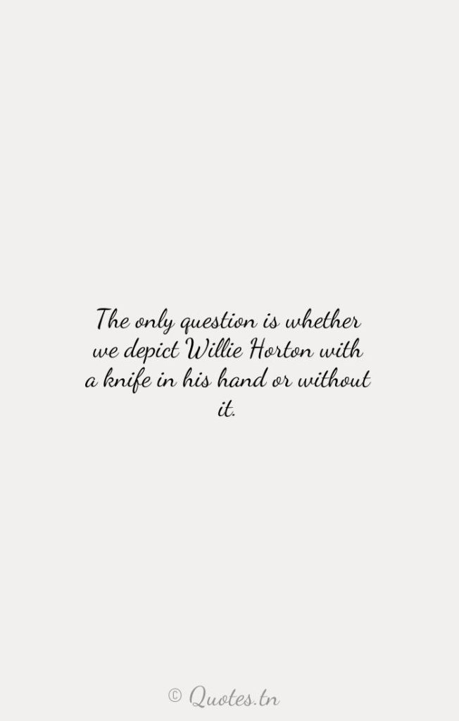 The only question is whether we depict Willie Horton with a knife in his hand or without it. - Depict Quotes by Roger Ailes