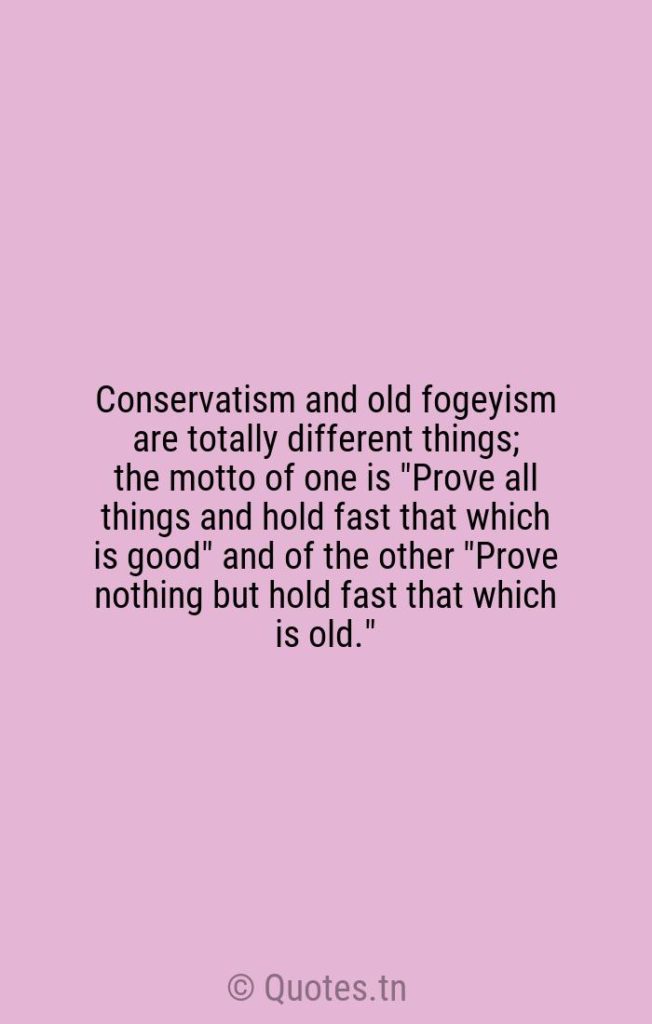 Conservatism and old fogeyism are totally different things; the motto of one is "Prove all things and hold fast that which is good" and of the other "Prove nothing but hold fast that which is old." - Different Quotes by William Osler