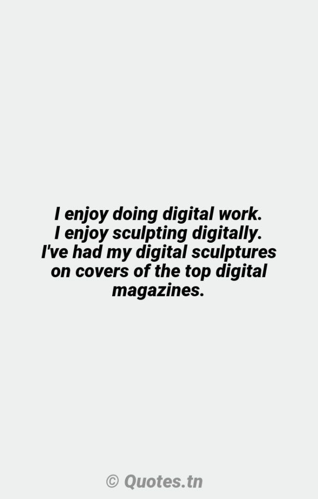 I enjoy doing digital work. I enjoy sculpting digitally. I've had my digital sculptures on covers of the top digital magazines. - Digital Quotes by Rick Baker