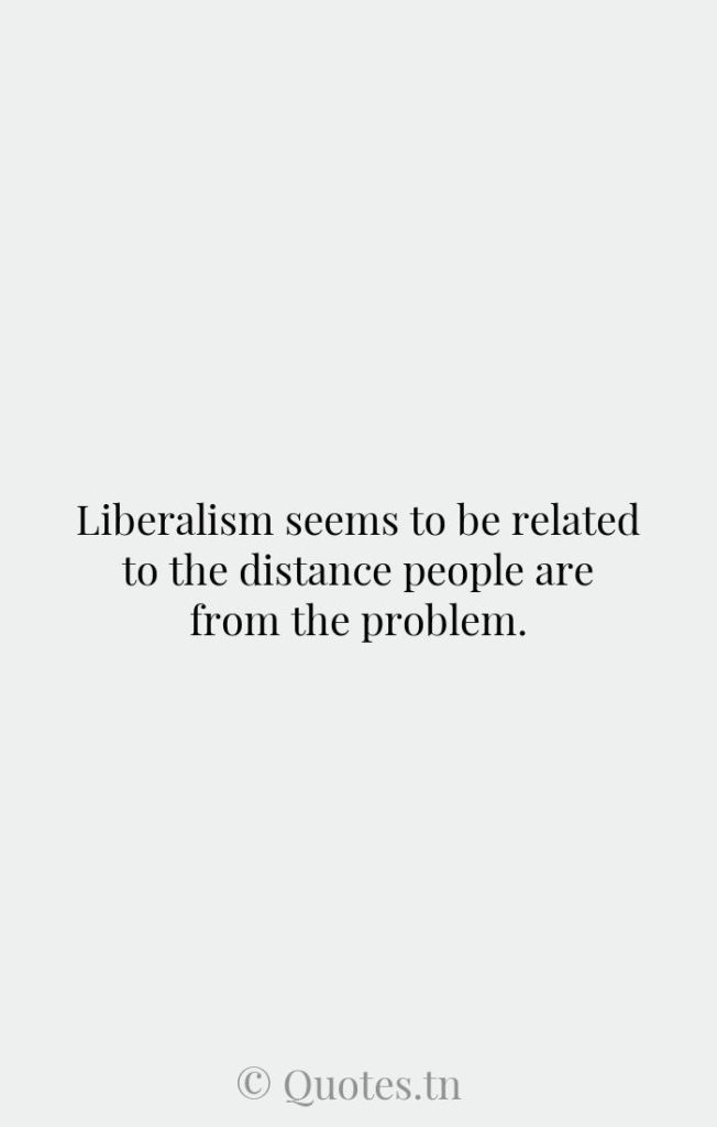 Liberalism seems to be related to the distance people are from the problem. - Distance Quotes by Whitney M. Young