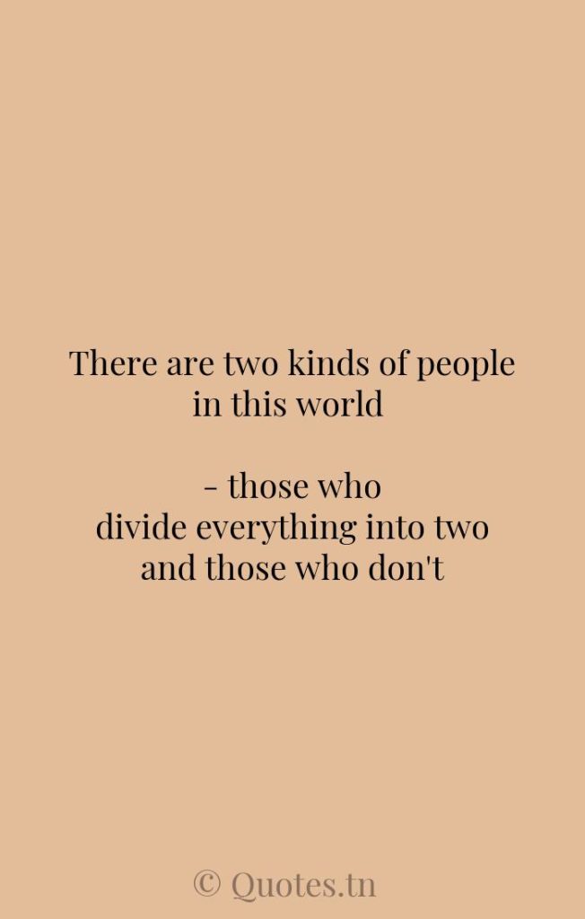There are two kinds of people in this world - those who divide everything into two and those who don't - Divide Quotes by Robert Benchley