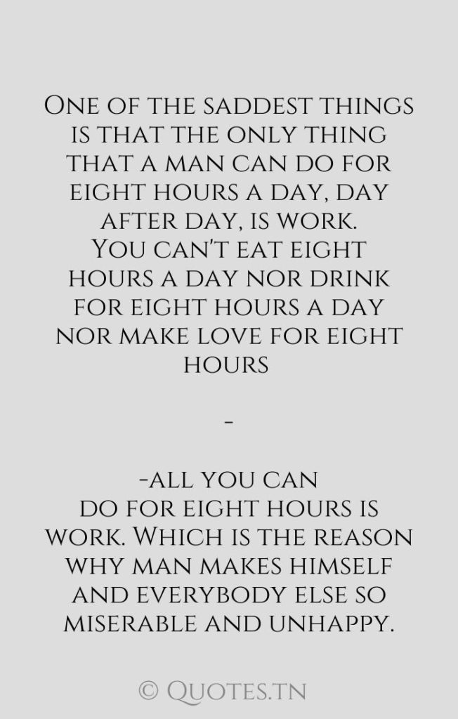 One of the saddest things is that the only thing that a man can do for eight hours a day