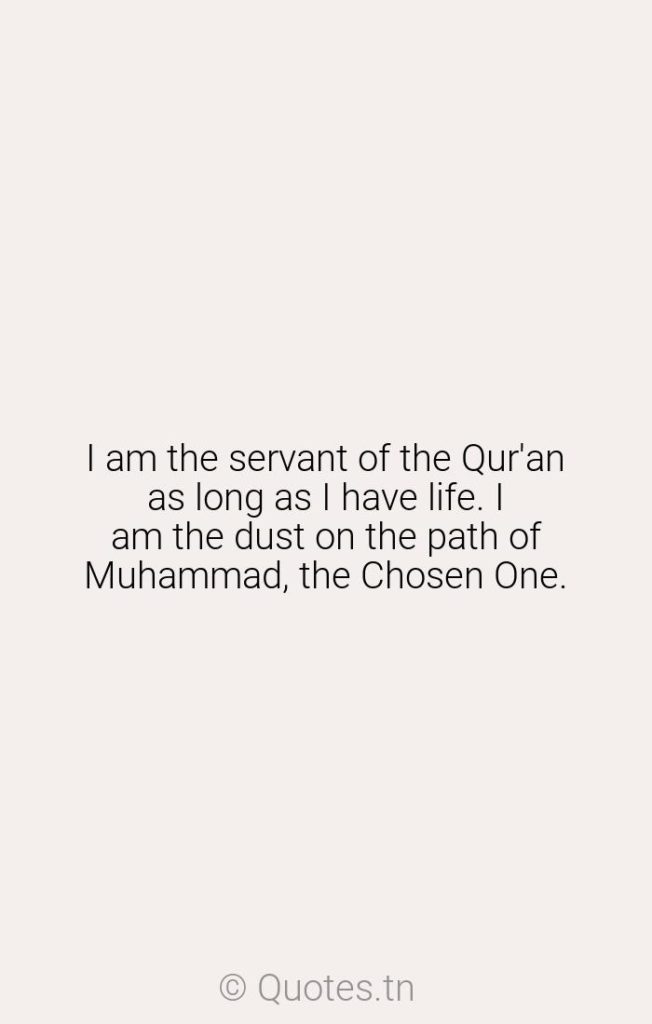I am the servant of the Qur'an as long as I have life. I am the dust on the path of Muhammad