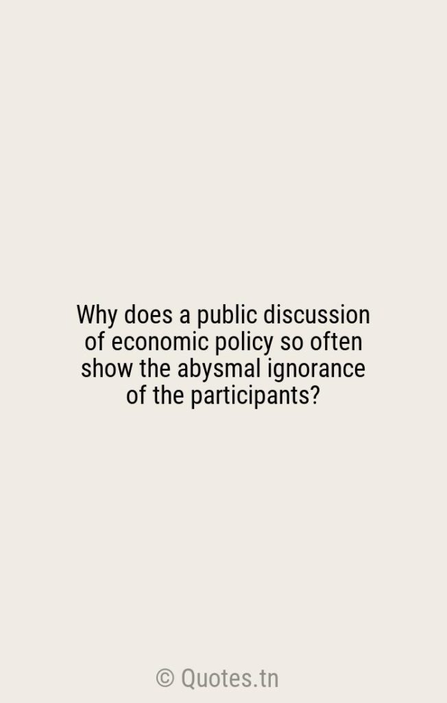 Why does a public discussion of economic policy so often show the abysmal ignorance of the participants? - Economics Quotes by Robert Solow