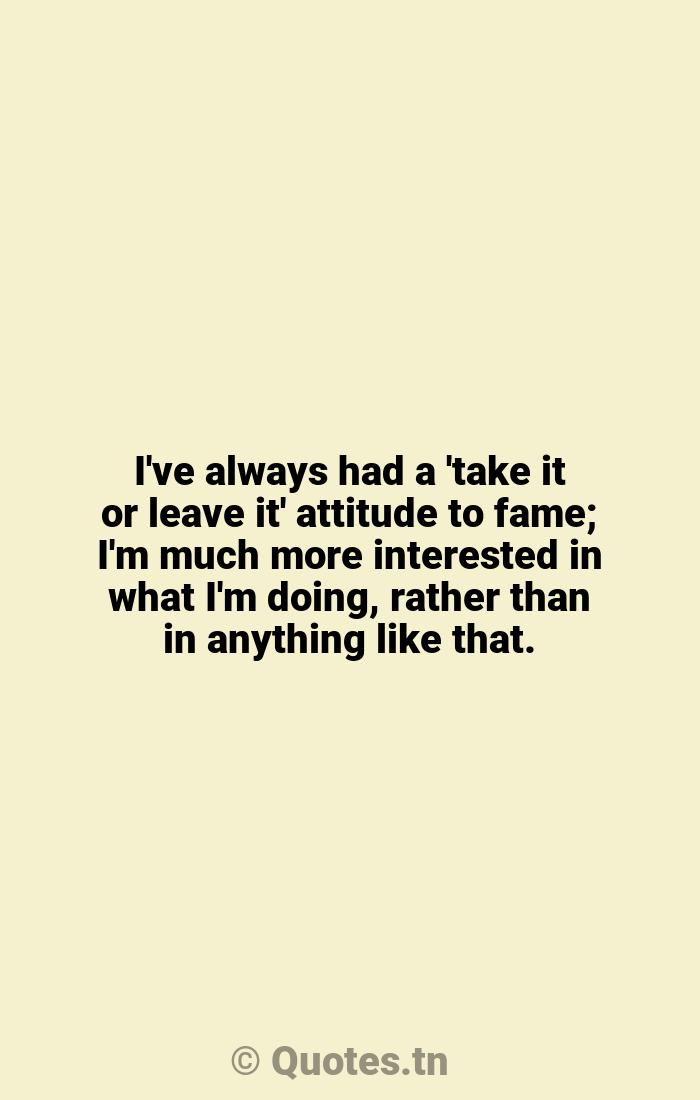 I've Always Had A 'Take It Or Leave It' Attitude To Fame; I'm Much More Interested In What I'm Doing, Rather Than In Anything Like That. (With Image)