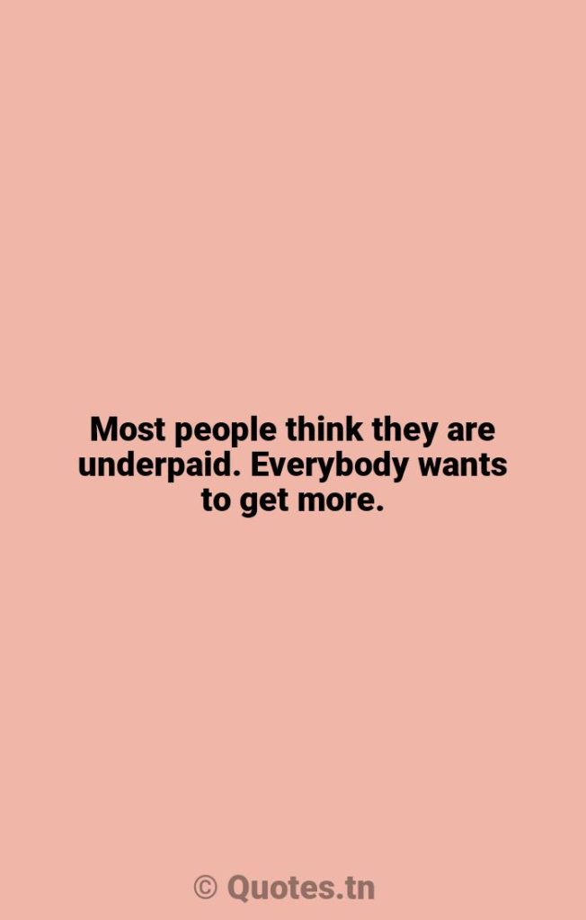 Most people think they are underpaid. Everybody wants to get more. - Everybody Quotes by Robert Morgan