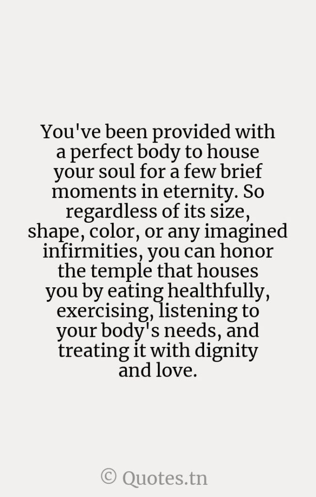 You've been provided with a perfect body to house your soul for a few brief moments in eternity. So regardless of its size