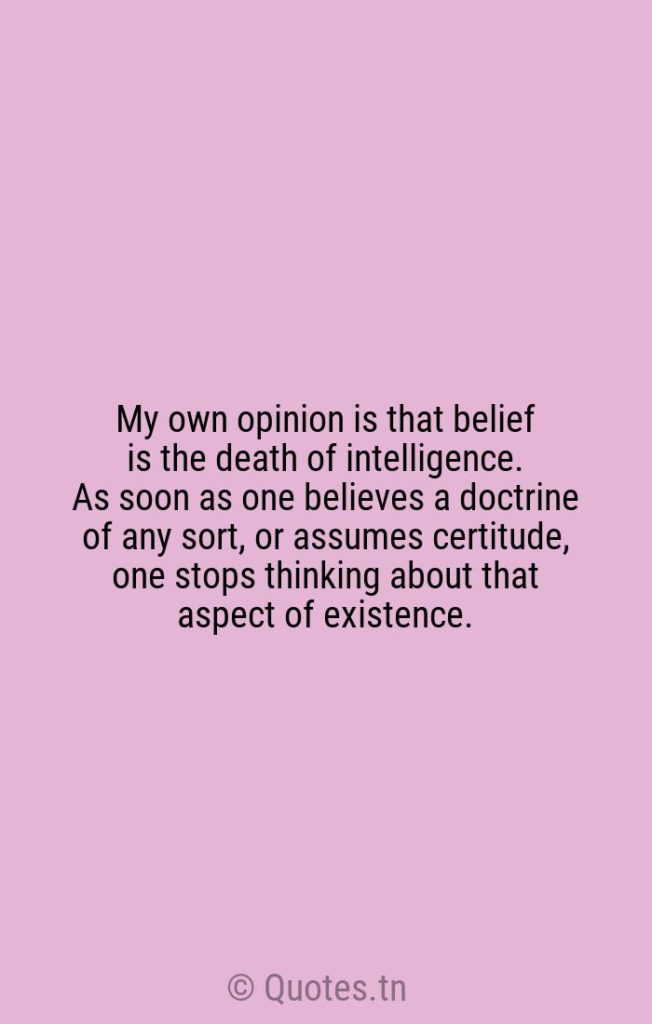 My own opinion is that belief is the death of intelligence. As soon as one believes a doctrine of any sort
